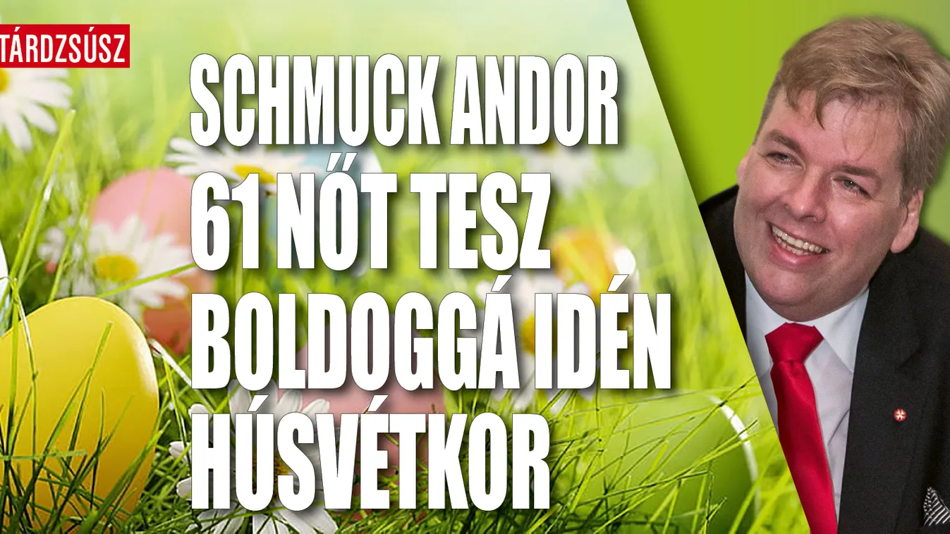 Schmuck Andor 61 nőt tesz boldoggá idén húsvétkor