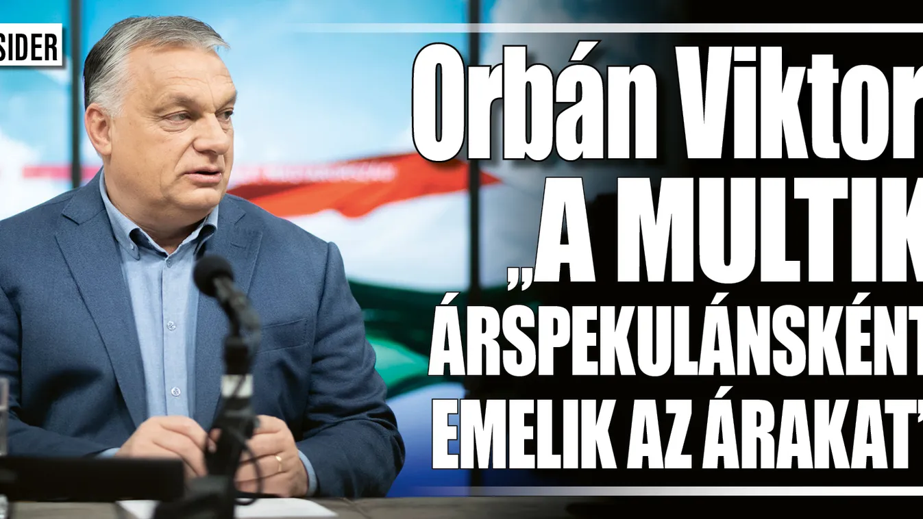 Orbán Viktor: A multik árspekulánsként emelik az árakat