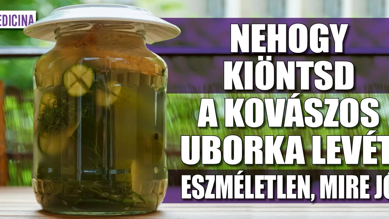 Nehogy kiöntsd a kovászos uborka levét, eszméletlen, mire jó