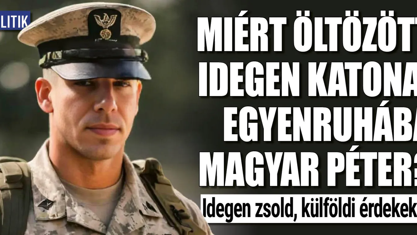 Miért öltözött idegen katonai egyenruhába Magyar Péter?