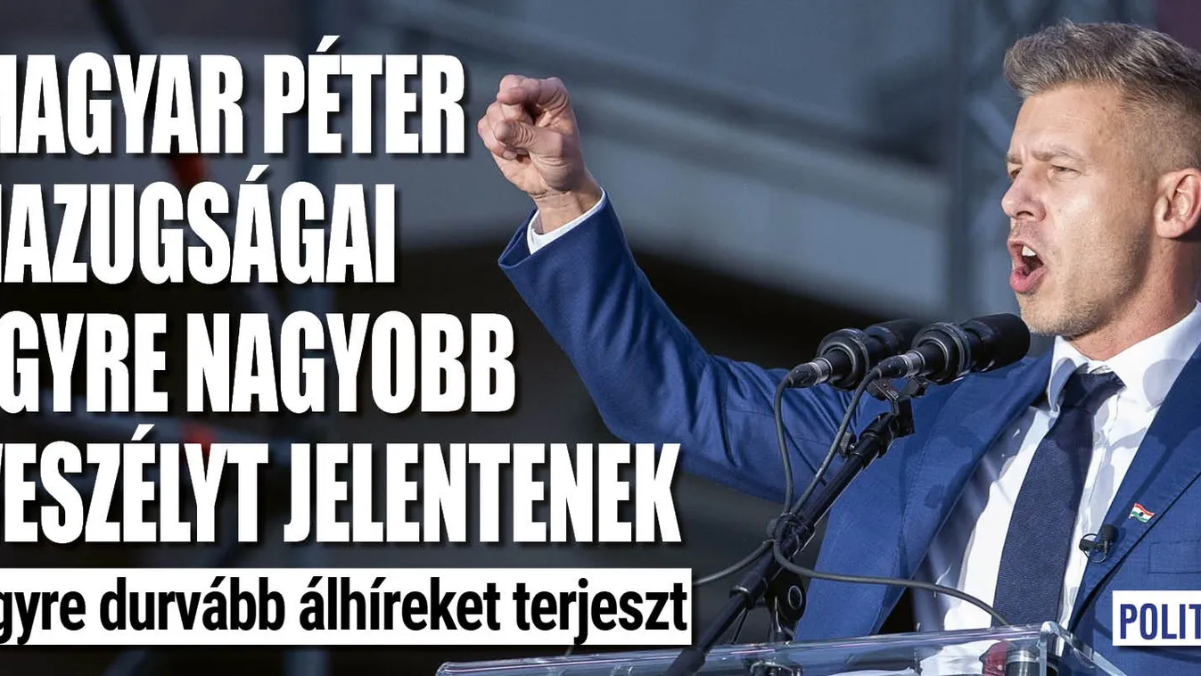 Magyar Péter hazugságai egyre nagyobb veszélyt jelentenek