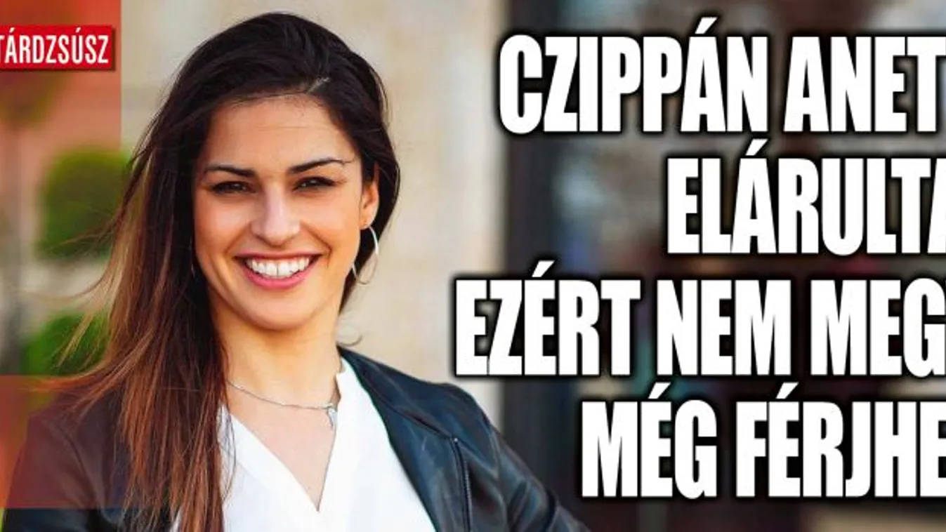 Czippán Anett elárulta, ezért nem megy még férjhez